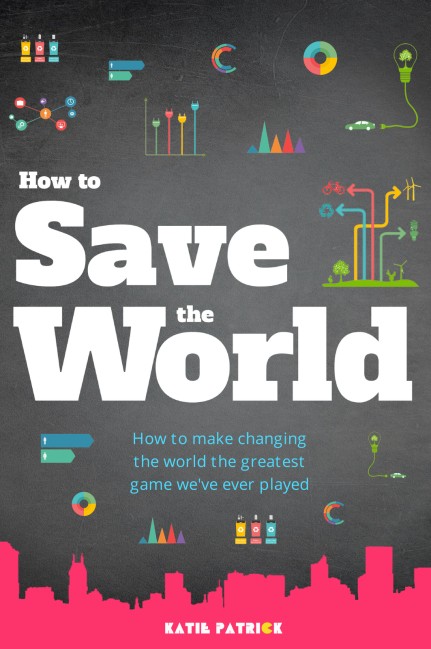 How to Save the World: How to Make Changing the World the Greatest Game We've Ever Played